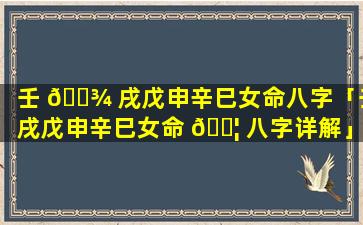 壬 🌾 戌戊申辛巳女命八字「壬戌戊申辛巳女命 🐦 八字详解」